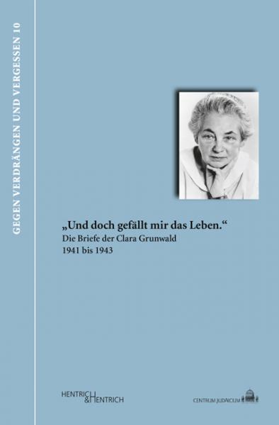 „Und doch gefällt mir das Leben.“ Die Briefe der Clara Grunwald 1941 bis 1943 „Und doch gefällt mir das Leben.“ Die Briefe der Clara Grunwald 1941 bis 1943